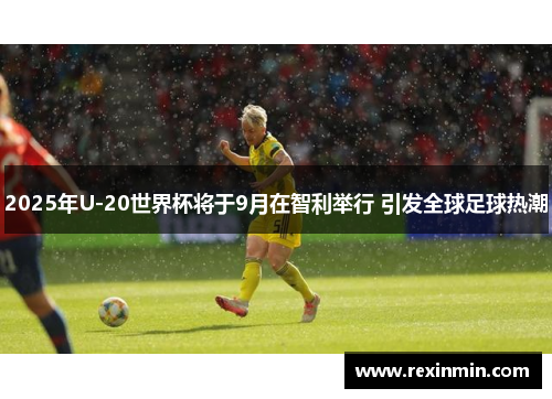 2025年U-20世界杯将于9月在智利举行 引发全球足球热潮