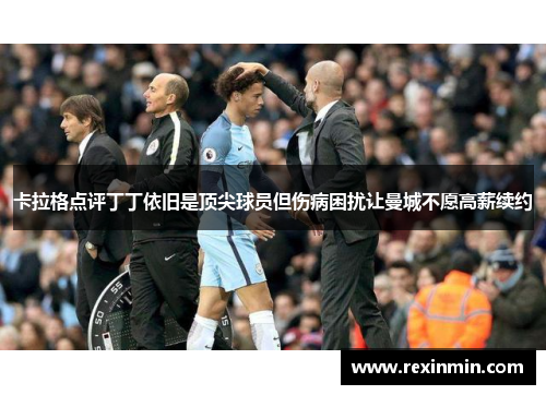 卡拉格点评丁丁依旧是顶尖球员但伤病困扰让曼城不愿高薪续约