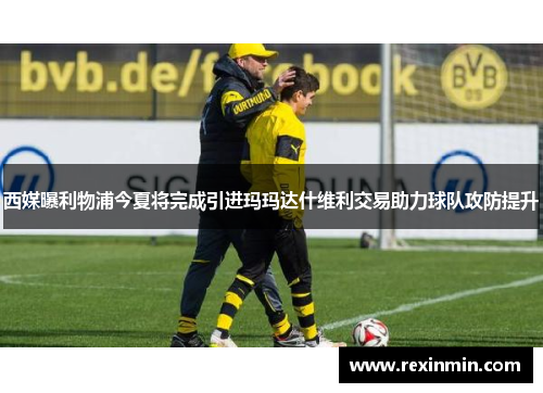 西媒曝利物浦今夏将完成引进玛玛达什维利交易助力球队攻防提升